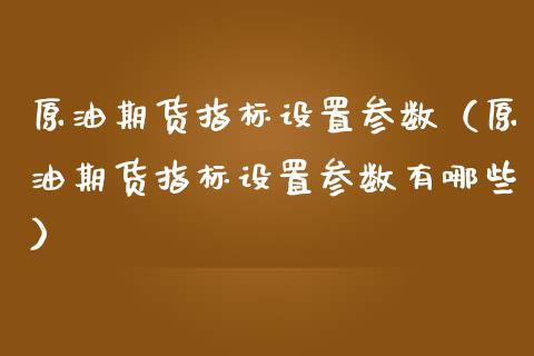 原油期货指标设置参数（原油期货指标设置参数有哪些）_https://www.fsyjjx.cn_期货研报_第1张