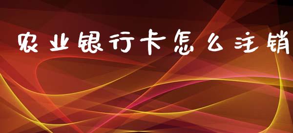农业银行卡怎么注销_https://www.fsyjjx.cn_期货资讯_第1张