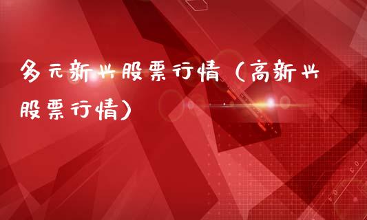 多元新兴股票行情（高新兴股票行情）_https://www.fsyjjx.cn_股市分析_第1张
