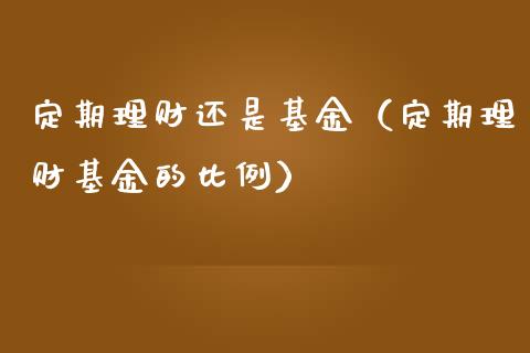 定期理财还是基金（定期理财基金的比例）_https://www.fsyjjx.cn_问财精选_第1张
