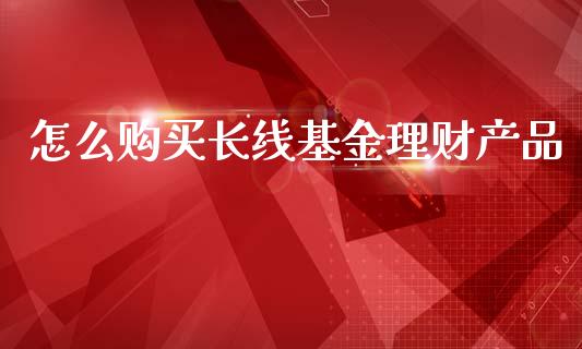 怎么购买长线基金理财产品_https://www.fsyjjx.cn_问财精选_第1张
