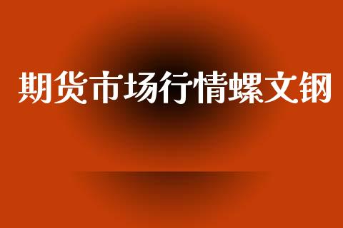 期货市场行情螺文钢_https://www.fsyjjx.cn_期货研报_第1张