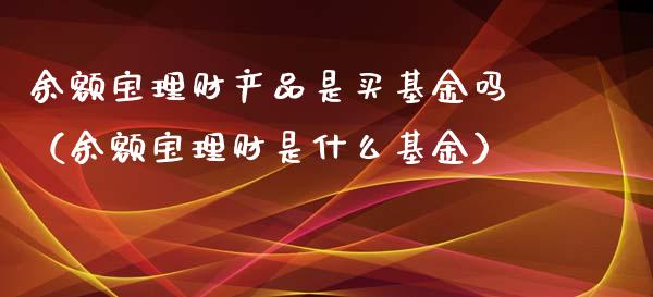 余额宝理财产品是买基金吗（余额宝理财是什么基金）_https://www.fsyjjx.cn_理财资讯_第1张