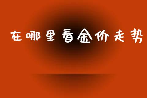 在哪里看金价走势_https://www.fsyjjx.cn_期货资讯_第1张