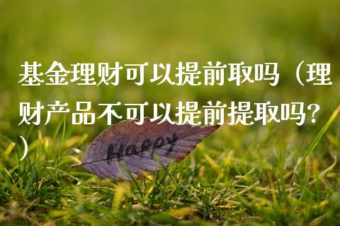 基金理财可以提前取吗（理财产品不可以提前提取吗?）_https://www.fsyjjx.cn_问财精选_第1张