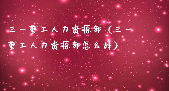 三一重工人力资源部（三一重工人力资源部怎么样）_https://www.fsyjjx.cn_股指期货_第1张