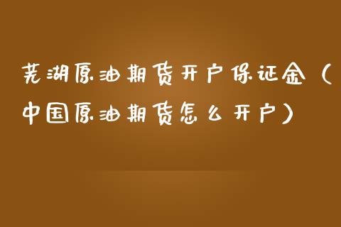 芜湖原油期货开户保证金（中国原油期货怎么开户）_https://www.fsyjjx.cn_期货研报_第1张