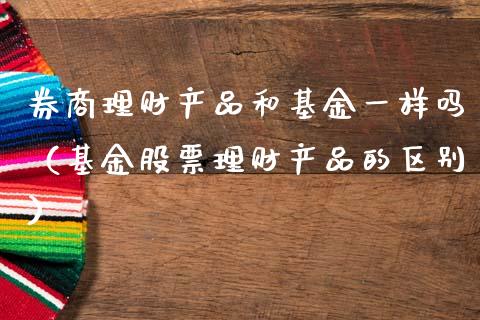 券商理财产品和基金一样吗（基金股票理财产品的区别）_https://www.fsyjjx.cn_问财精选_第1张