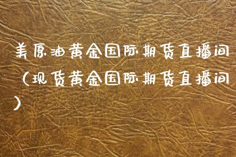 美原油黄金国际期货直播间（现货黄金国际期货直播间）_https://www.fsyjjx.cn_期货在线_第1张
