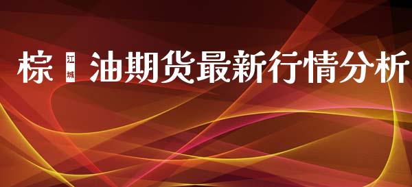 棕榈油期货最新行情分析_https://www.fsyjjx.cn_期货研报_第1张