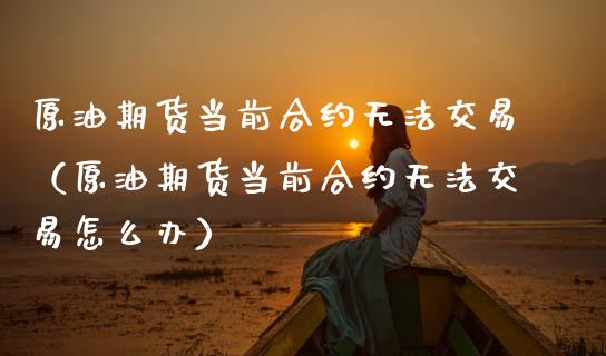 原油期货当前合约无法交易（原油期货当前合约无法交易怎么办）_https://www.fsyjjx.cn_期货研报_第1张