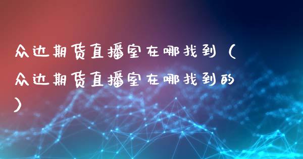 众达期货直播室在哪找到（众达期货直播室在哪找到的）_https://www.fsyjjx.cn_期货在线_第1张