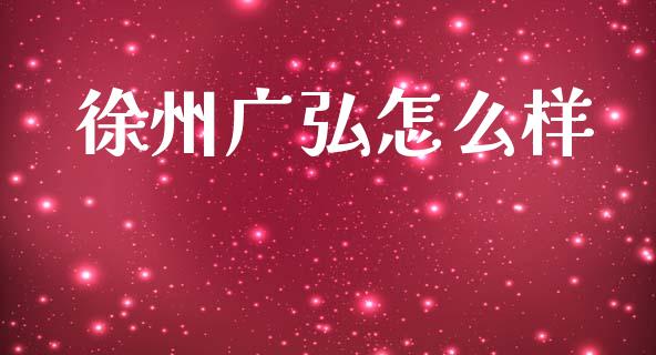 徐州广弘怎么样_https://www.fsyjjx.cn_理财资讯_第1张