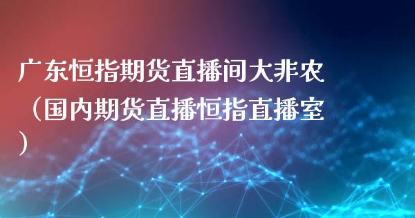 广东恒指期货直播间大非农（国内期货直播恒指直播室）_https://www.fsyjjx.cn_期货在线_第1张