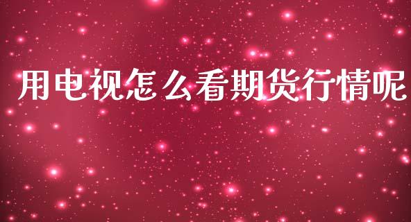 用电视怎么看期货行情呢_https://www.fsyjjx.cn_期货研报_第1张