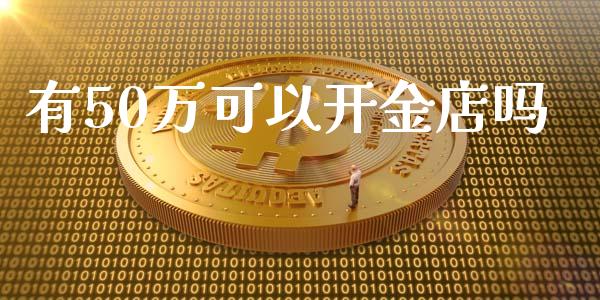 有50万可以开金店吗_https://www.fsyjjx.cn_期货资讯_第1张