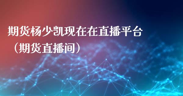 期货杨少凯现在在直播平台（期货直播间）_https://www.fsyjjx.cn_期货在线_第1张