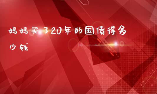 妈妈买了20年的国债得多少钱_https://www.fsyjjx.cn_问财精选_第1张