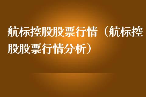 航标控股股票行情（航标控股股票行情分析）_https://www.fsyjjx.cn_股市分析_第1张
