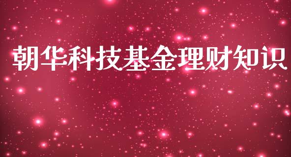 朝华科技基金理财知识_https://www.fsyjjx.cn_问财精选_第1张