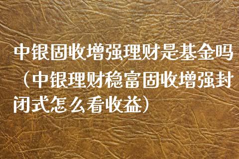 中银固收增强理财是基金吗（中银理财稳富固收增强封闭式怎么看收益）_https://www.fsyjjx.cn_理财资讯_第1张