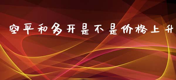空平和多开是不是价格上升_https://www.fsyjjx.cn_期货资讯_第1张
