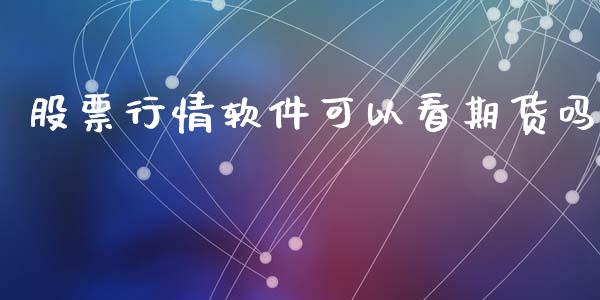 股票行情软件可以看期货吗_https://www.fsyjjx.cn_期货资讯_第1张