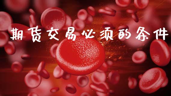 期货交易必须的条件_https://www.fsyjjx.cn_期货研报_第1张