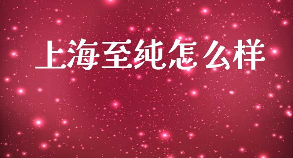 上海至纯怎么样_https://www.fsyjjx.cn_理财资讯_第1张