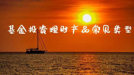 基金投资理财产品常见类型_https://www.fsyjjx.cn_问财精选_第1张