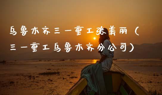 乌鲁木齐三一重工张美丽（三一重工乌鲁木齐分公司）_https://www.fsyjjx.cn_股市分析_第1张