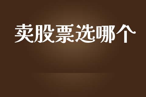 卖股票选哪个_https://www.fsyjjx.cn_期货研报_第1张