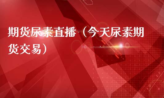 期货尿素直播（今天尿素期货交易）_https://www.fsyjjx.cn_期货在线_第1张