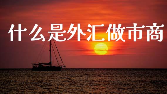 什么是外汇做市商_https://www.fsyjjx.cn_理财资讯_第1张