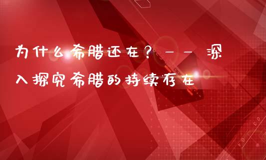 为什么希腊还在？—— 深入探究希腊的持续存在_https://www.fsyjjx.cn_股指期货_第1张