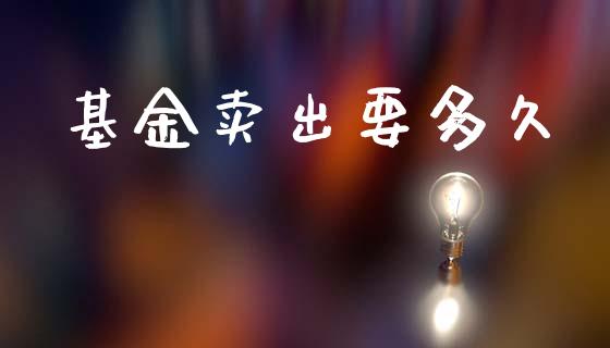 基金卖出要多久_https://www.fsyjjx.cn_期货资讯_第1张