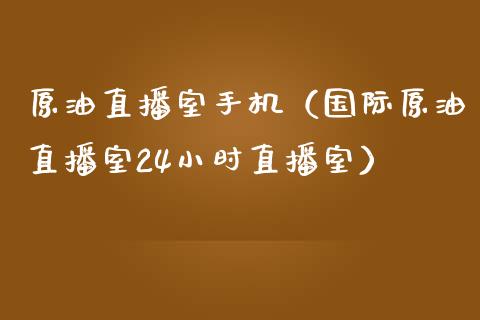 原油直播室手机（国际原油直播室24小时直播室）_https://www.fsyjjx.cn_期货在线_第1张