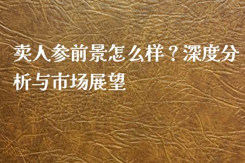 卖人参前景怎么样？深度分析与市场展望_https://www.fsyjjx.cn_股指期货_第1张