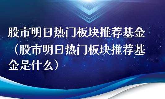 股市明日热门板块推荐基金（股市明日热门板块推荐基金是什么）_https://www.fsyjjx.cn_问财精选_第1张