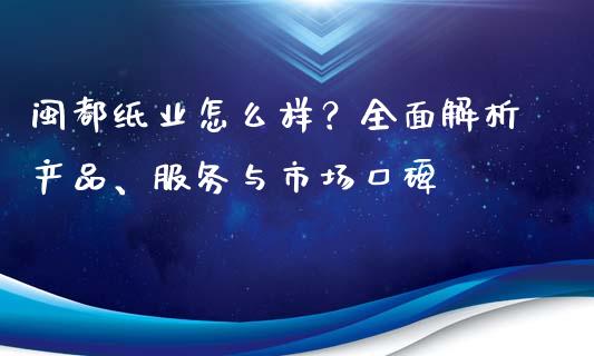 闽都纸业怎么样？全面解析产品、服务与市场口碑_https://www.fsyjjx.cn_股市分析_第1张