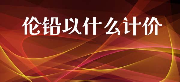 伦铅以什么计价_https://www.fsyjjx.cn_股票指导_第1张