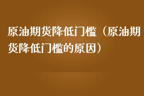 原油期货降低门槛（原油期货降低门槛的原因）_https://www.fsyjjx.cn_期货研报_第1张