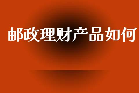 邮政理财产品如何_https://www.fsyjjx.cn_期货研报_第1张