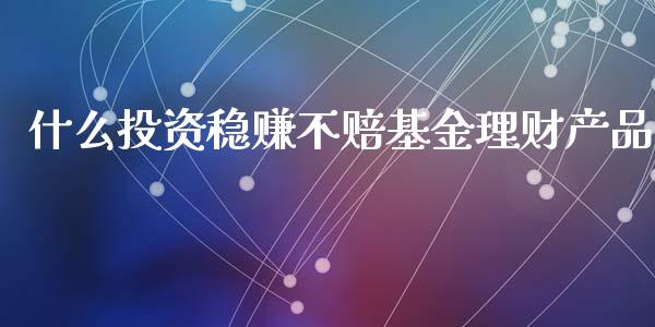 什么投资稳赚不赔基金理财产品_https://www.fsyjjx.cn_理财资讯_第1张