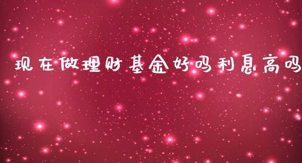 现在做理财基金好吗利息高吗_https://www.fsyjjx.cn_理财资讯_第1张