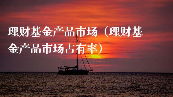 理财基金产品市场（理财基金产品市场占有率）_https://www.fsyjjx.cn_问财精选_第1张