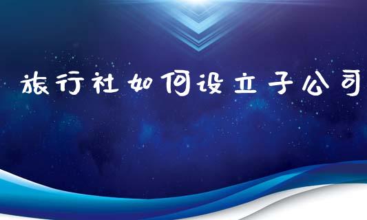 旅行社如何设立子公司_https://www.fsyjjx.cn_期货在线_第1张