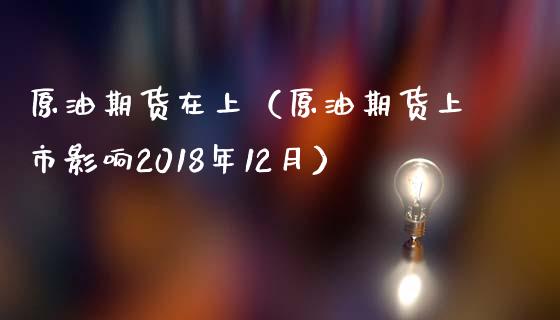 原油期货在上（原油期货上市影响2018年12月）_https://www.fsyjjx.cn_期货研报_第1张