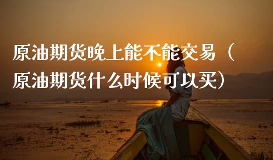 原油期货晚上能不能交易（原油期货什么时候可以买）_https://www.fsyjjx.cn_期货资讯_第1张