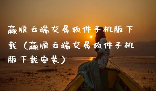 赢顺云端交易软件手机版下载（赢顺云端交易软件手机版下载安装）_https://www.fsyjjx.cn_理财资讯_第1张